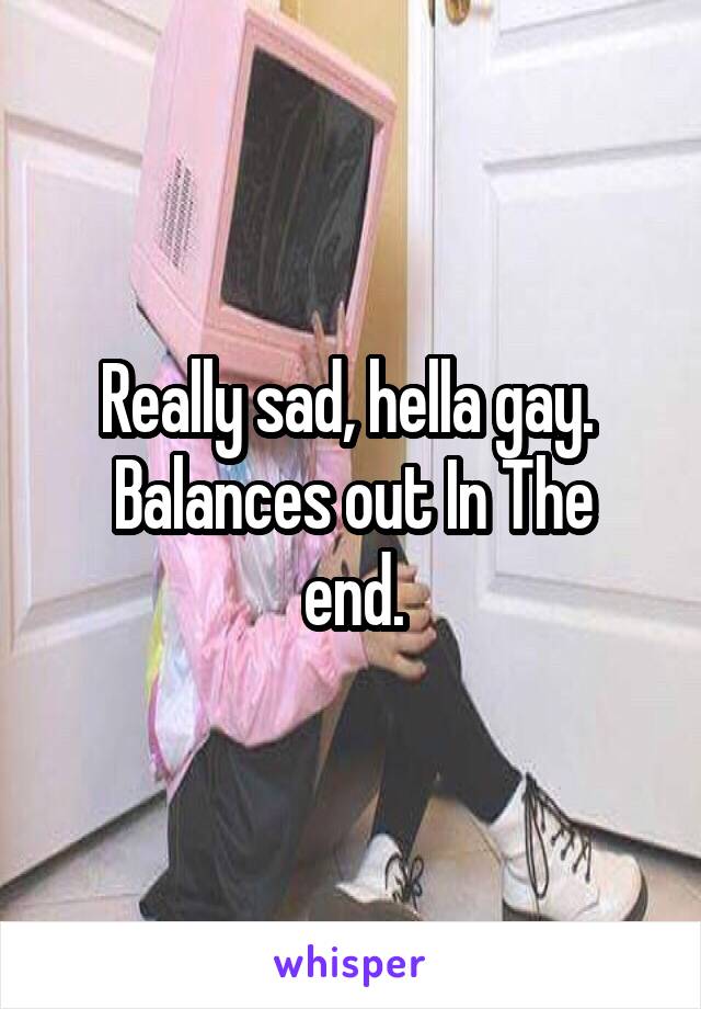 Really sad, hella gay. 
Balances out In The end.