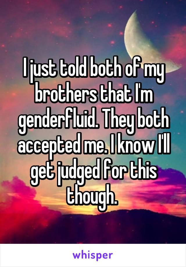 I just told both of my brothers that I'm genderfluid. They both accepted me. I know I'll get judged for this though. 