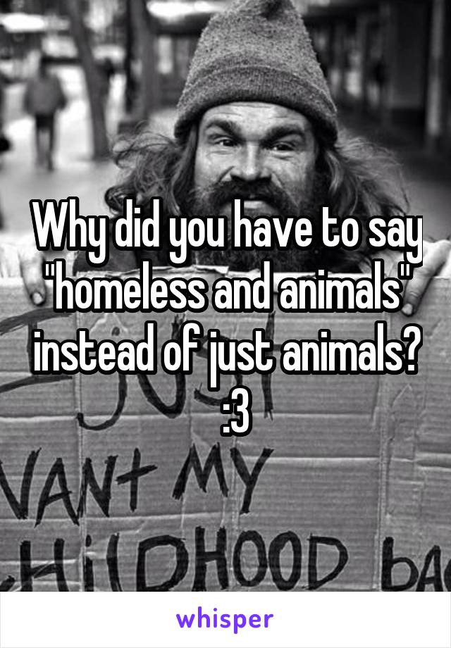 Why did you have to say "homeless and animals" instead of just animals?   :3