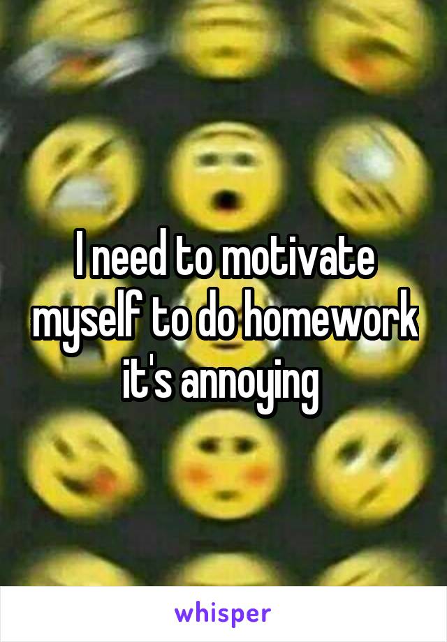 I need to motivate myself to do homework it's annoying 