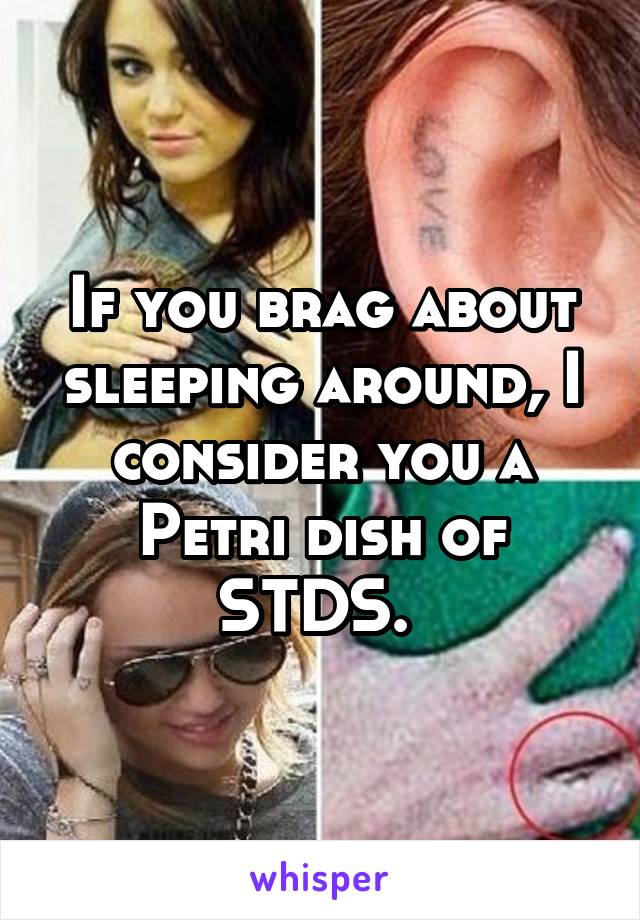 If you brag about sleeping around, I consider you a Petri dish of STDS. 