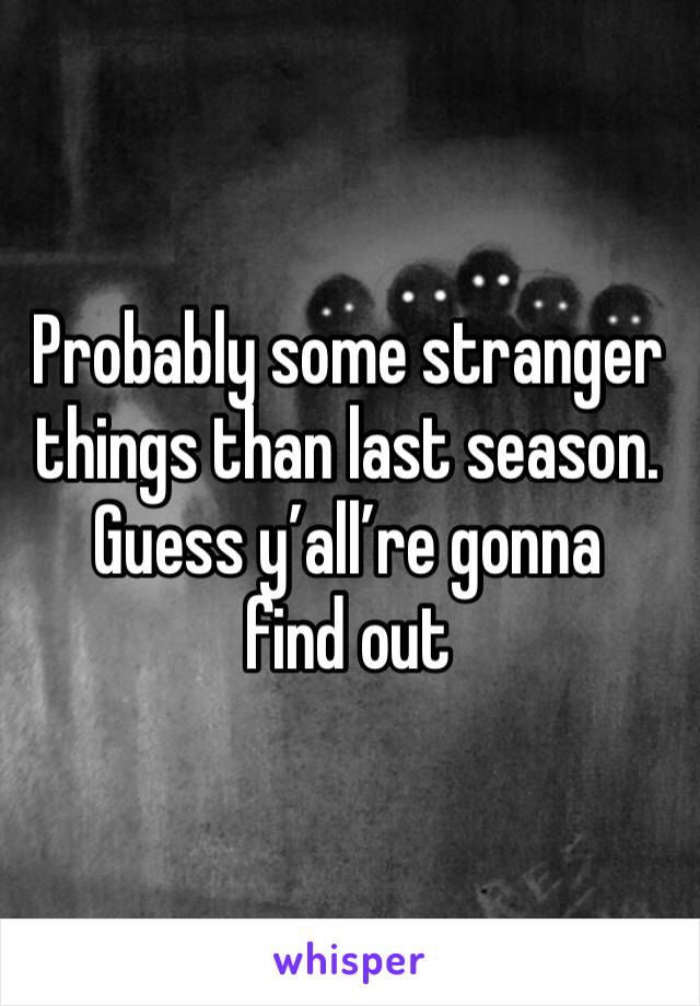 Probably some stranger things than last season.
Guess y’all’re gonna find out