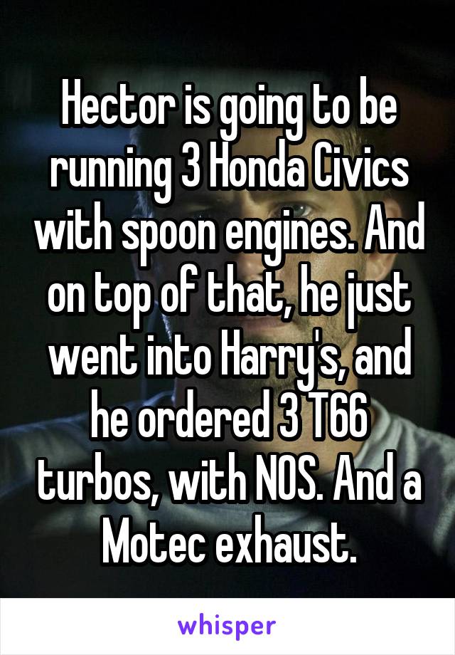 Hector is going to be running 3 Honda Civics with spoon engines. And on top of that, he just went into Harry's, and he ordered 3 T66 turbos, with NOS. And a Motec exhaust.