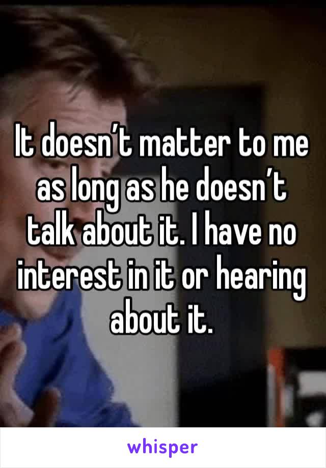 It doesn’t matter to me as long as he doesn’t talk about it. I have no interest in it or hearing about it.