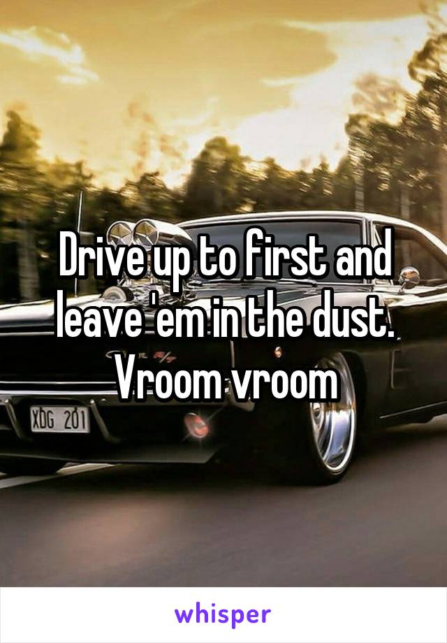 Drive up to first and leave 'em in the dust.
Vroom vroom