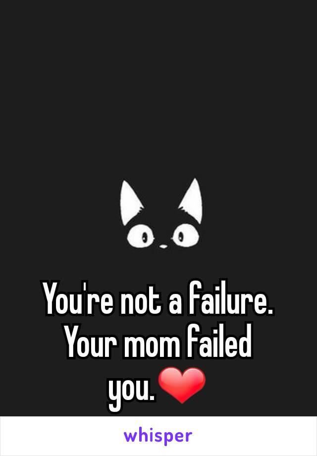 You're not a failure. Your mom failed you.❤