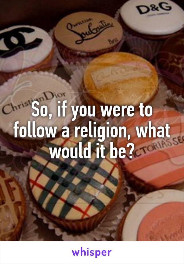 So, if you were to follow a religion, what would it be?