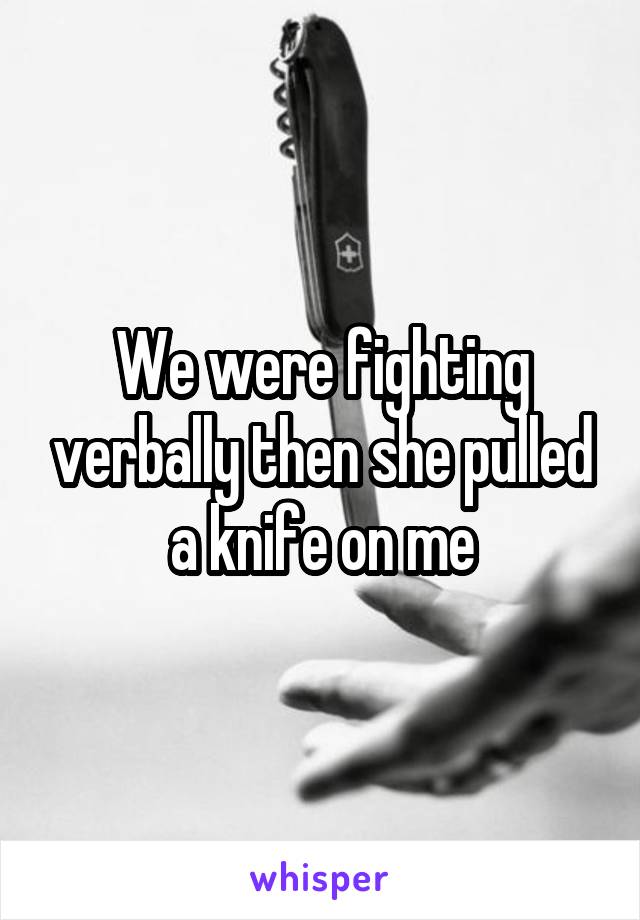 We were fighting verbally then she pulled a knife on me