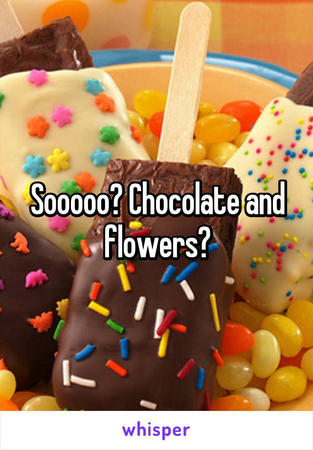 Sooooo? Chocolate and flowers?