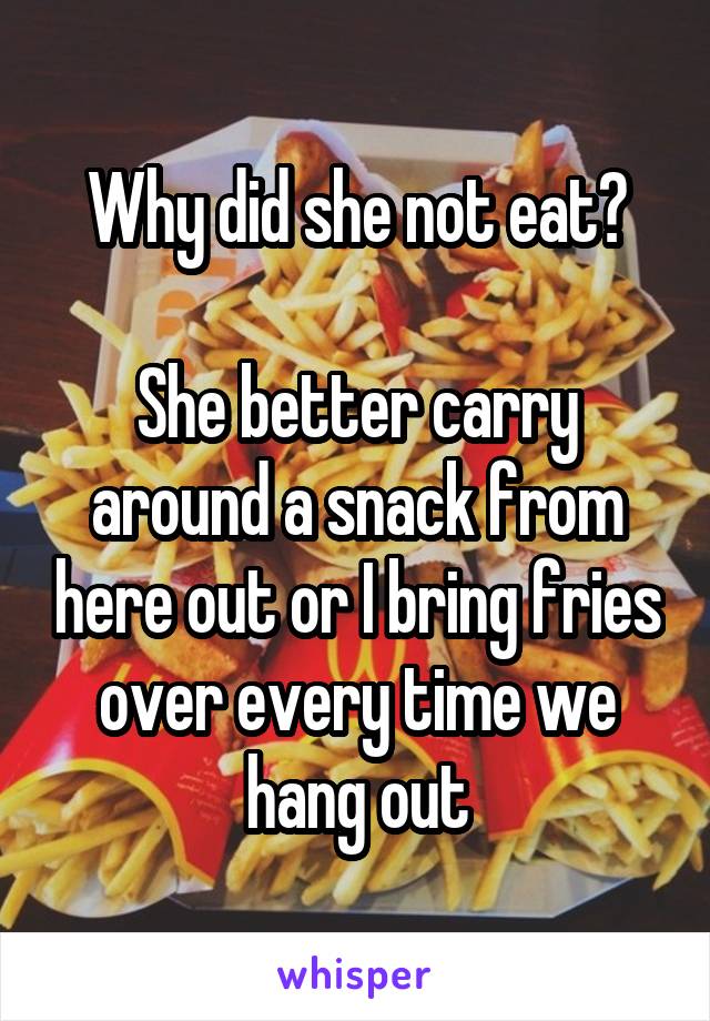Why did she not eat?

She better carry around a snack from here out or I bring fries over every time we hang out
