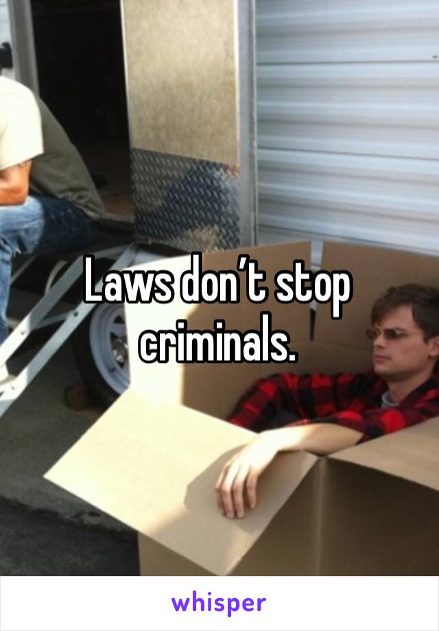 Laws don’t stop criminals.  