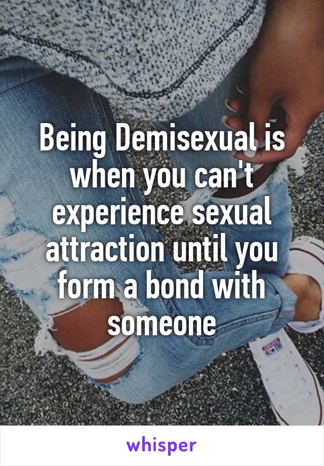Being Demisexual is when you can't experience sexual attraction until you form a bond with someone