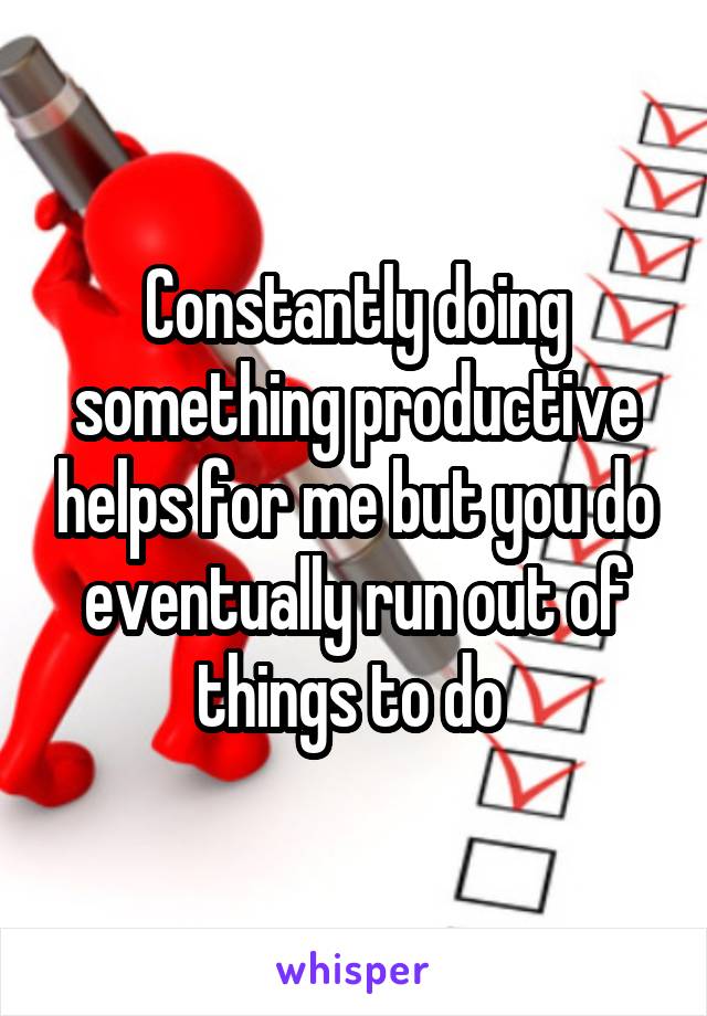 Constantly doing something productive helps for me but you do eventually run out of things to do 