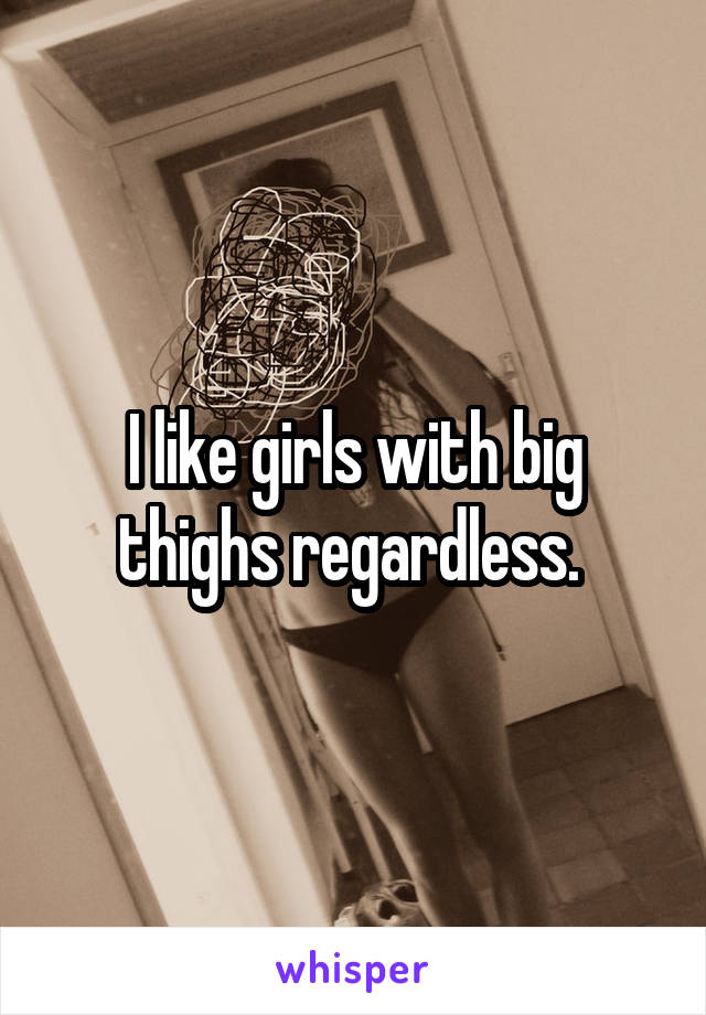 I like girls with big thighs regardless. 