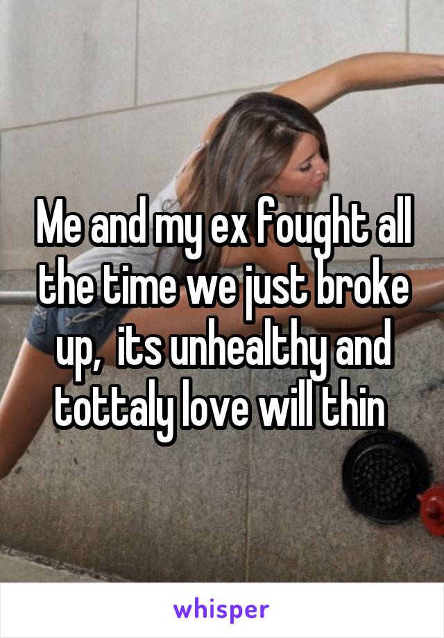 Me and my ex fought all the time we just broke up,  its unhealthy and tottaly love will thin 