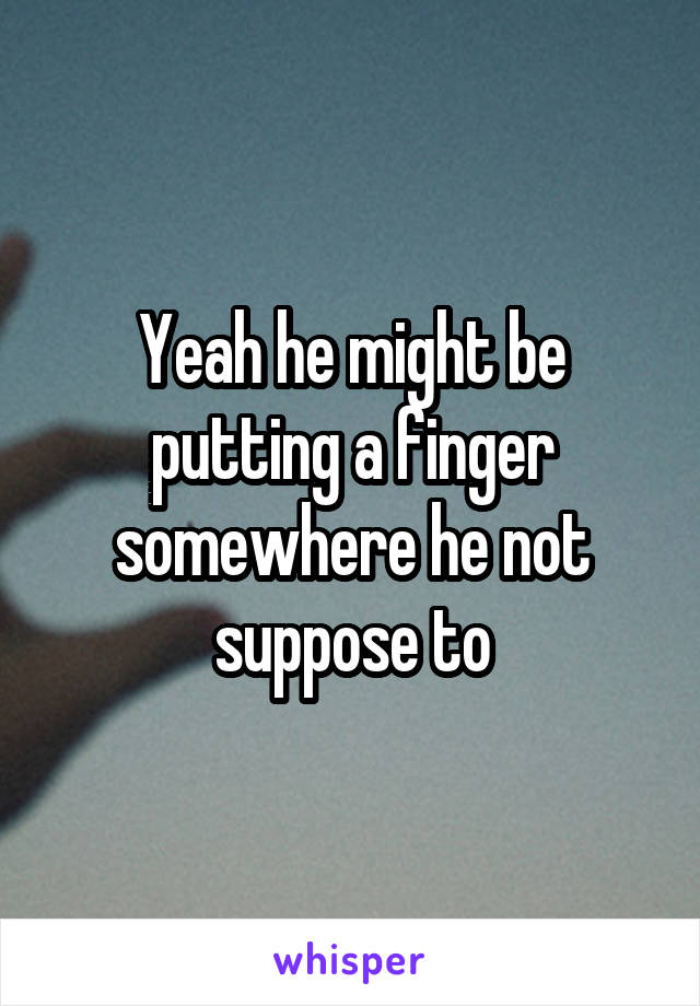 Yeah he might be putting a finger somewhere he not suppose to