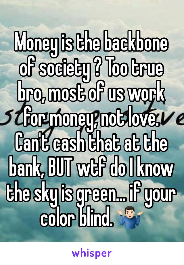 Money is the backbone of society ? Too true bro, most of us work for money, not love. Can't cash that at the bank, BUT wtf do I know the sky is green... if your color blind. 🤷🏻‍♂️