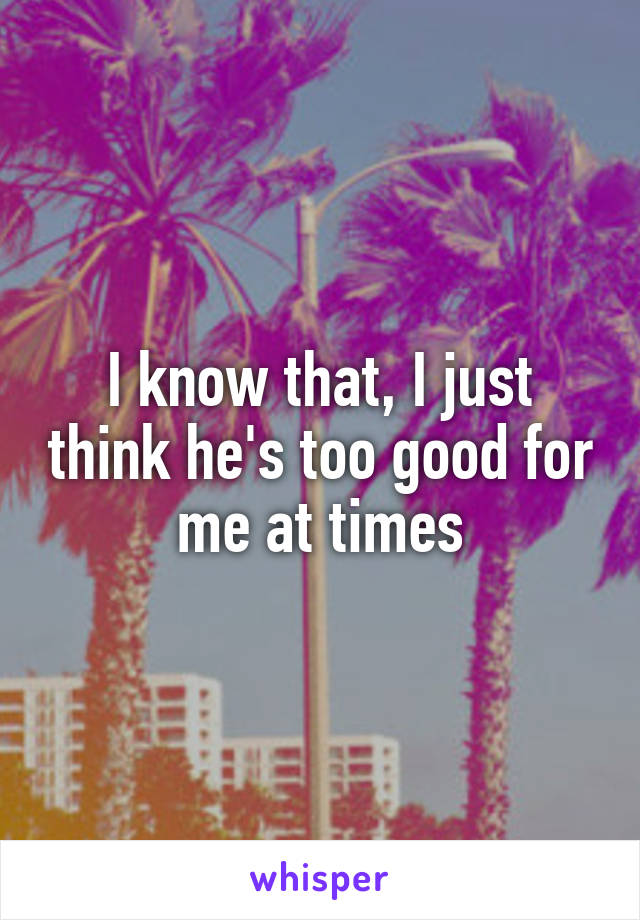 I know that, I just think he's too good for me at times
