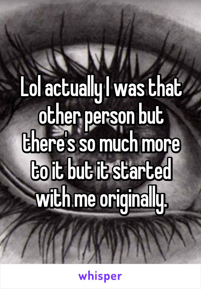 Lol actually I was that other person but there's so much more to it but it started with me originally.
