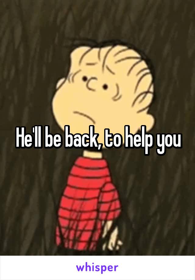 He'll be back, to help you