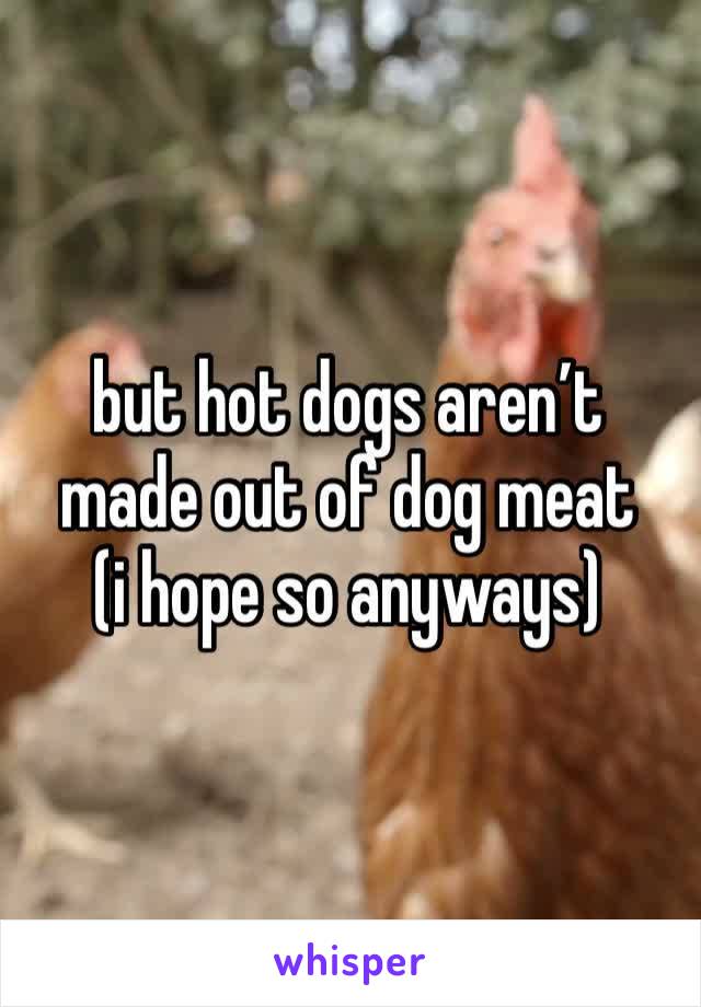 but hot dogs aren’t made out of dog meat
(i hope so anyways)