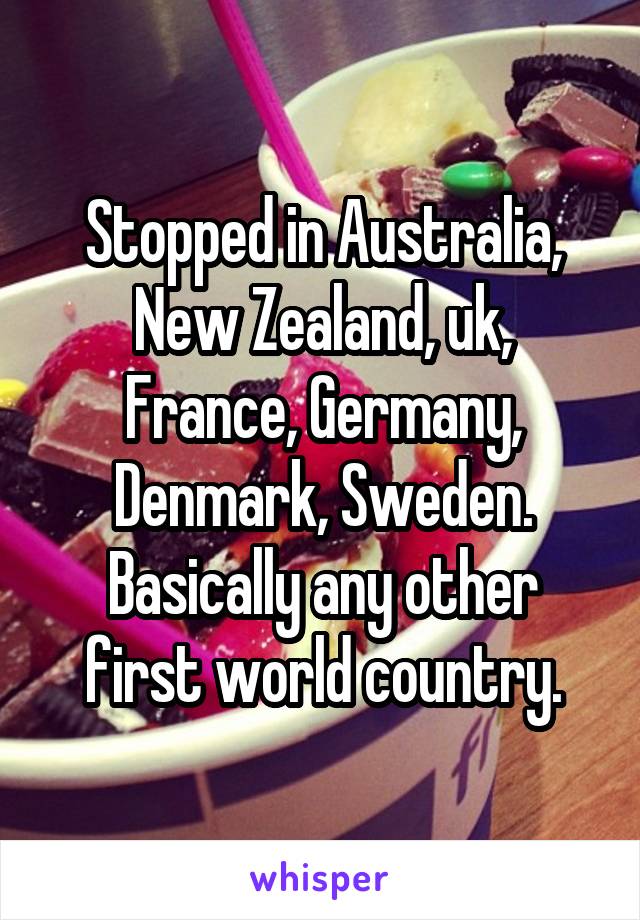 Stopped in Australia, New Zealand, uk, France, Germany, Denmark, Sweden.
Basically any other first world country.
