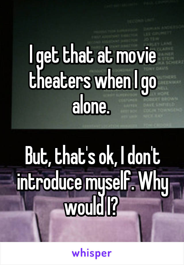 I get that at movie theaters when I go alone. 

But, that's ok, I don't introduce myself. Why would I? 