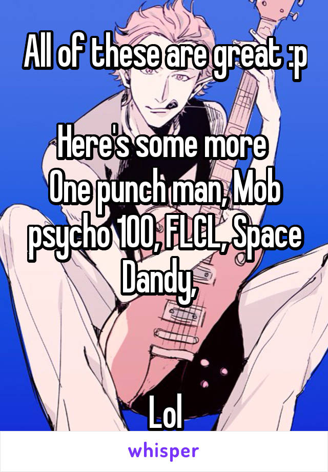 All of these are great :p

Here's some more 
One punch man, Mob psycho 100, FLCL, Space Dandy,  


Lol