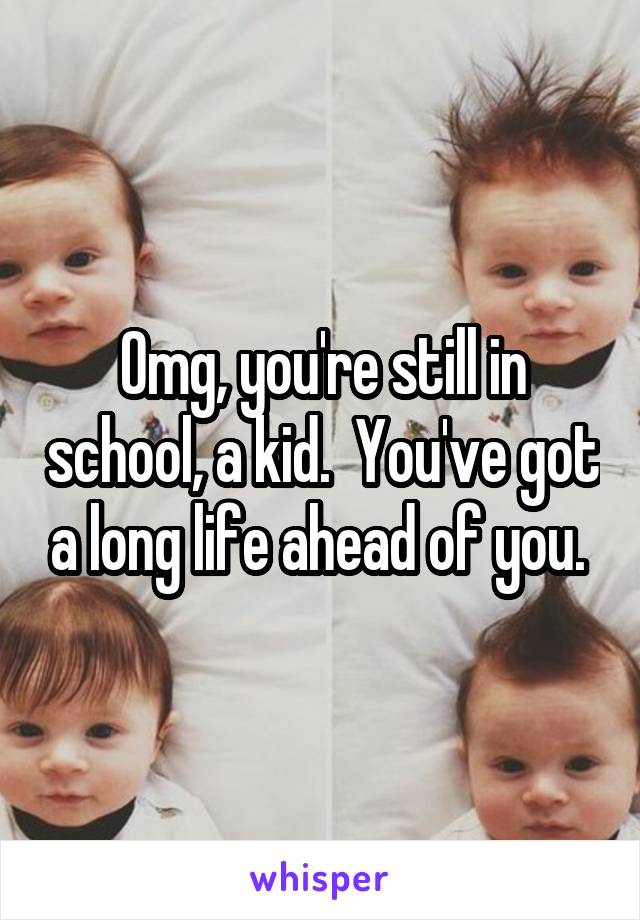 Omg, you're still in school, a kid.  You've got a long life ahead of you. 