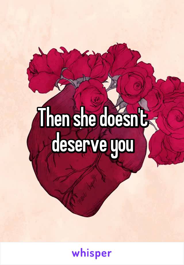 Then she doesn't deserve you