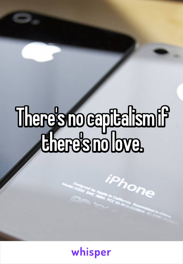 There's no capitalism if there's no love.