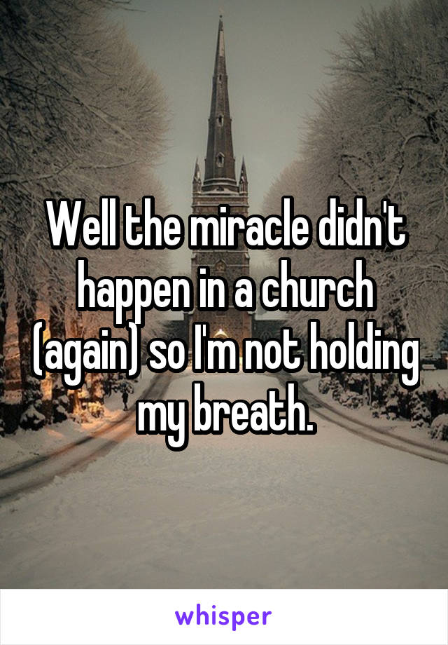 Well the miracle didn't happen in a church (again) so I'm not holding my breath.