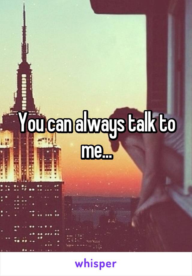You can always talk to me...