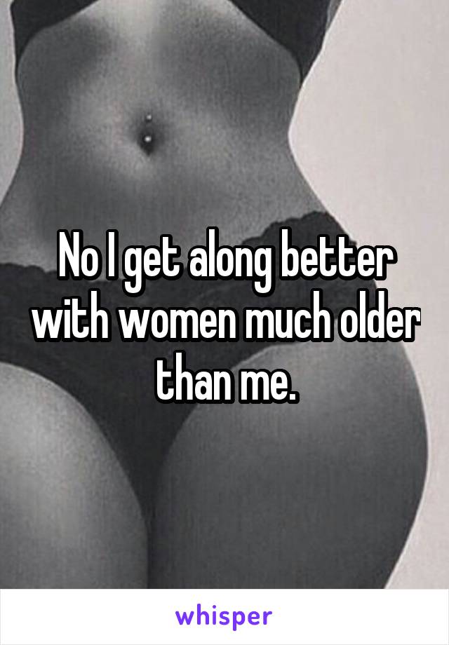 No I get along better with women much older than me.