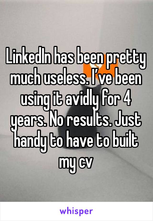 LinkedIn has been pretty much useless. I’ve been using it avidly for 4 years. No results. Just handy to have to built my cv