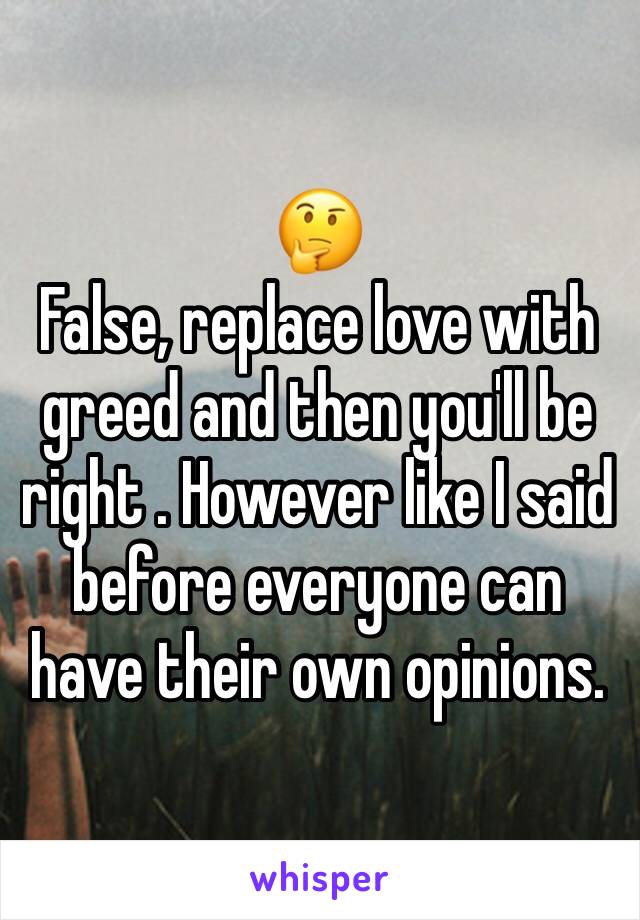 🤔
False, replace love with greed and then you'll be right . However like I said before everyone can have their own opinions. 