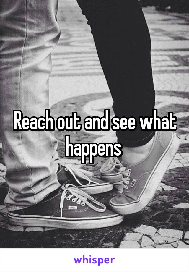 Reach out and see what happens 
