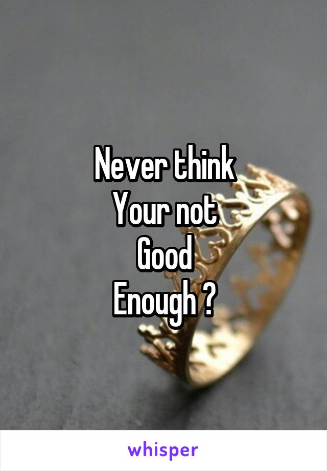 Never think
Your not
Good
Enough ?