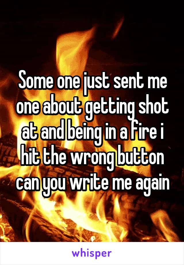 Some one just sent me one about getting shot at and being in a fire i hit the wrong button can you write me again