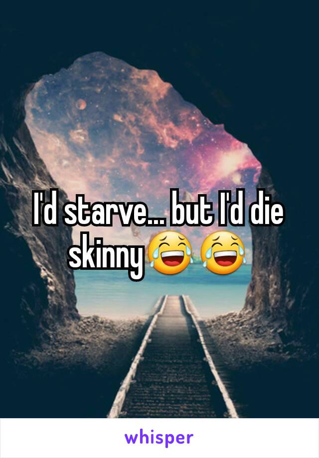 I'd starve... but I'd die skinny😂😂