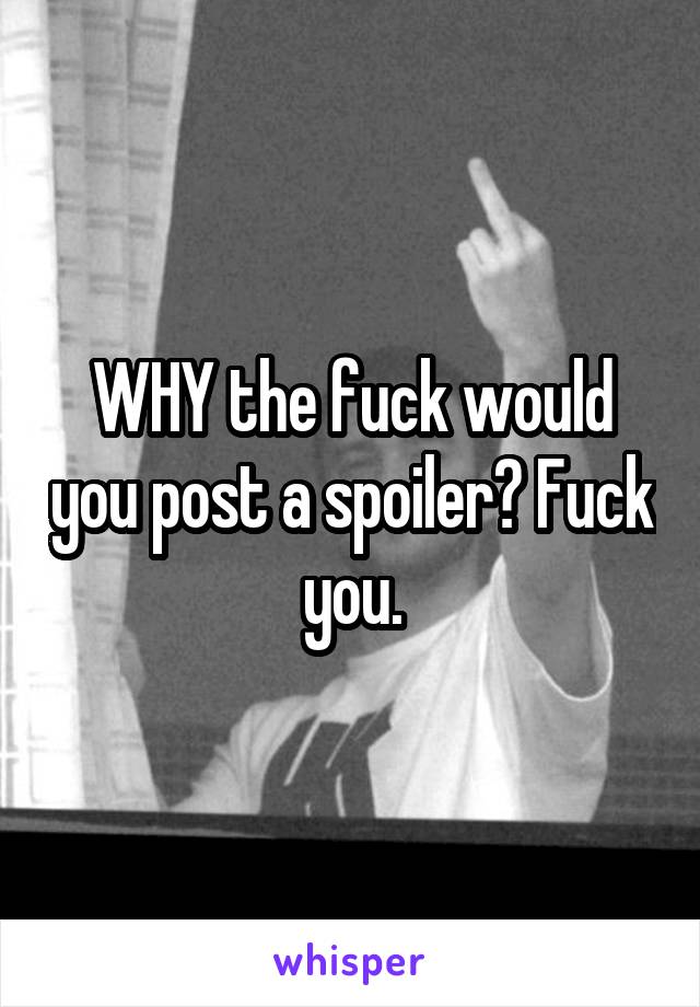 WHY the fuck would you post a spoiler? Fuck you.