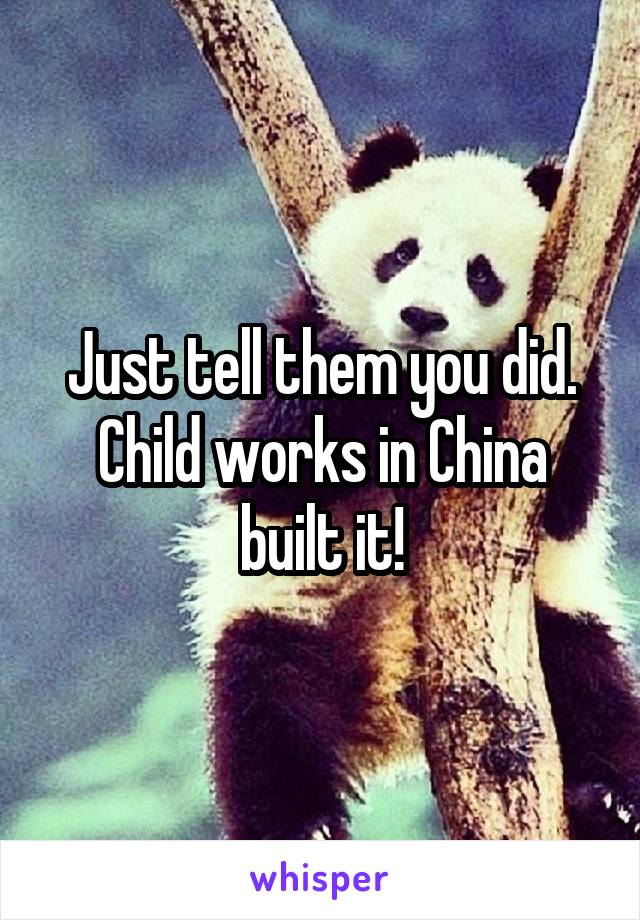 Just tell them you did. Child works in China built it!