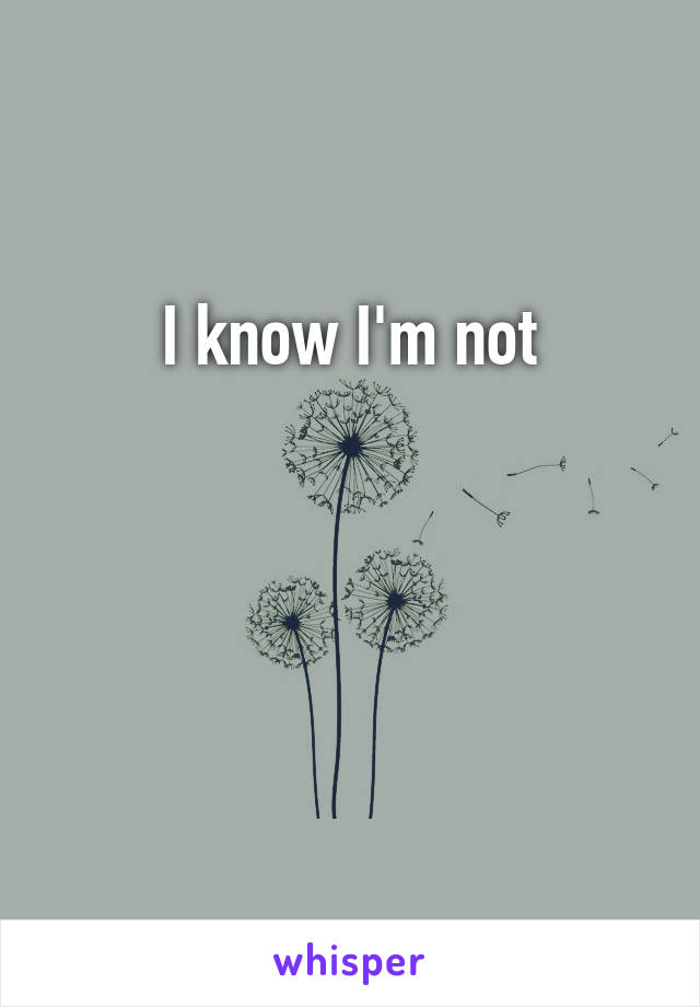 I know I'm not



