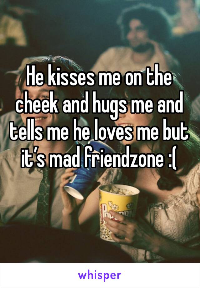 He kisses me on the cheek and hugs me and tells me he loves me but it’s mad friendzone :(