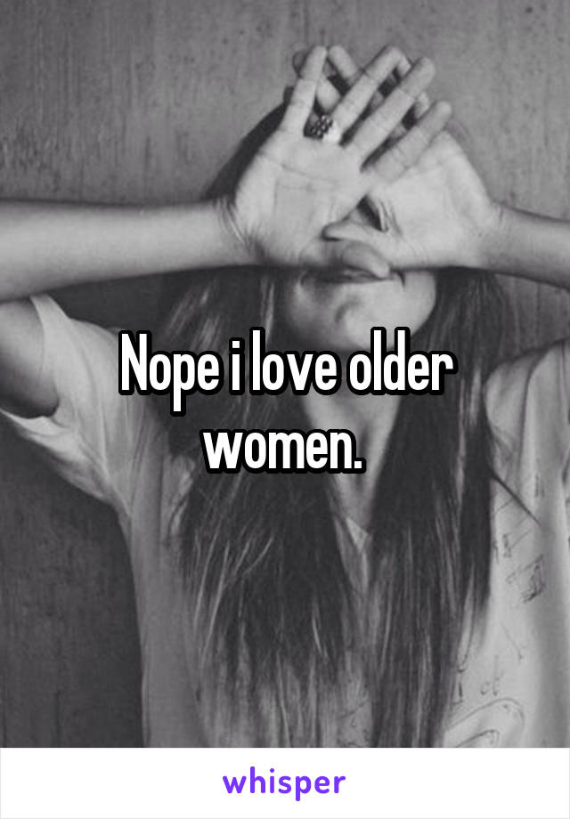 Nope i love older women. 