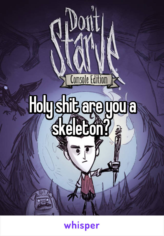 Holy shit are you a skeleton? 