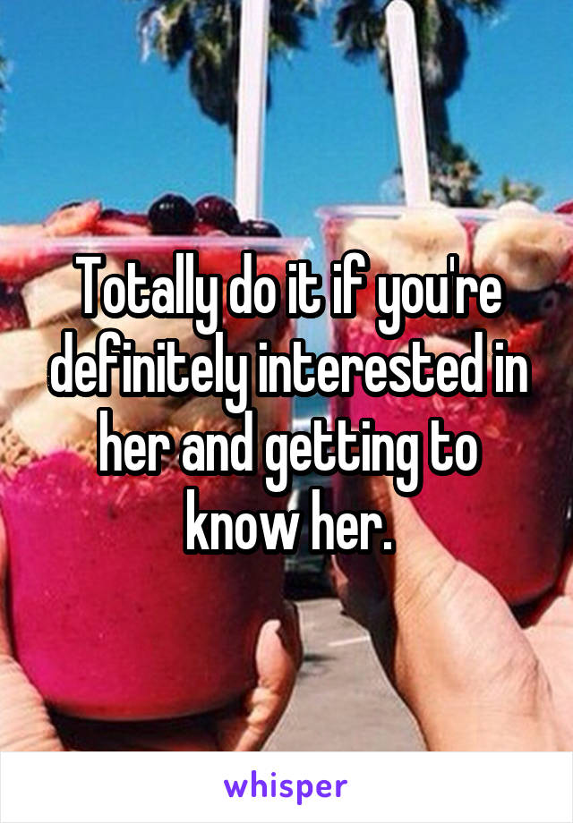 Totally do it if you're definitely interested in her and getting to know her.