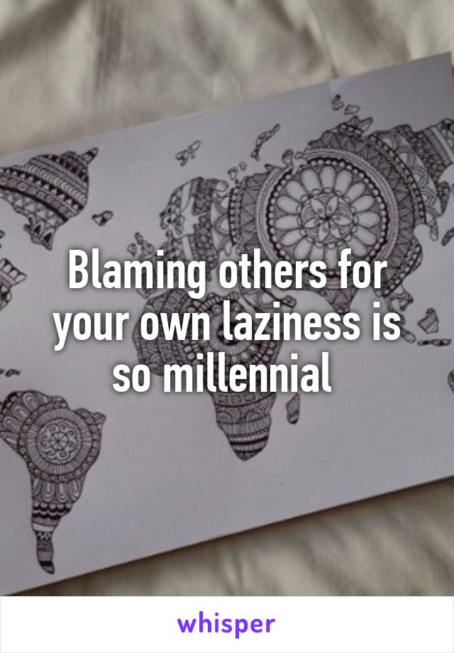 Blaming others for your own laziness is so millennial 