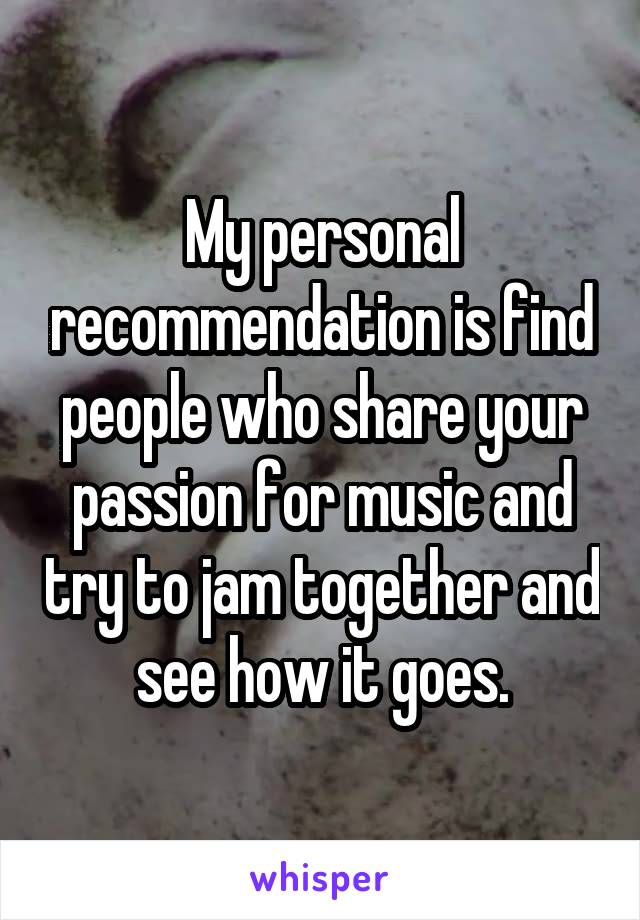 My personal recommendation is find people who share your passion for music and try to jam together and see how it goes.