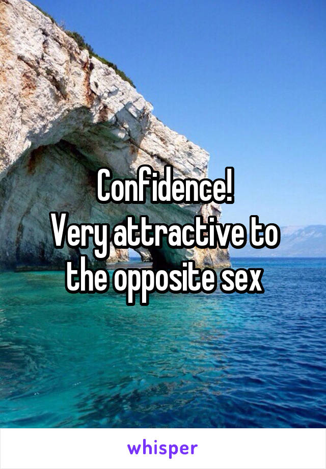 Confidence!
Very attractive to the opposite sex